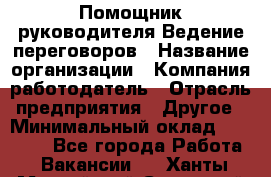 Помощник руководителя Ведение переговоров › Название организации ­ Компания-работодатель › Отрасль предприятия ­ Другое › Минимальный оклад ­ 28 000 - Все города Работа » Вакансии   . Ханты-Мансийский,Советский г.